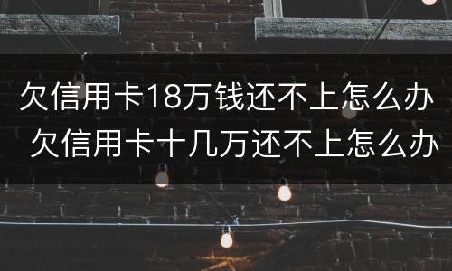 欠信用卡18万钱还不上怎么办 欠信用卡十几万还不上怎么办