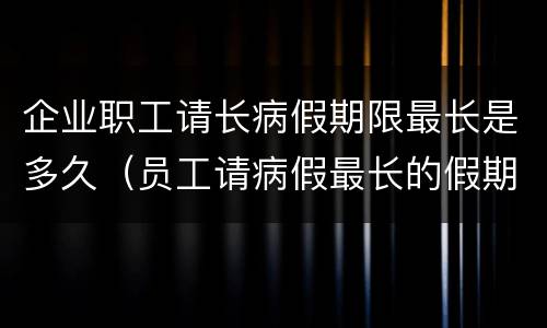 企业职工请长病假期限最长是多久（员工请病假最长的假期是多长时间）