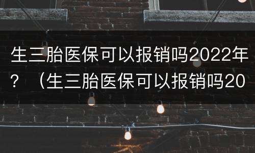 生三胎医保可以报销吗2022年？（生三胎医保可以报销吗2022年度）
