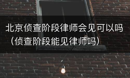 北京侦查阶段律师会见可以吗（侦查阶段能见律师吗）