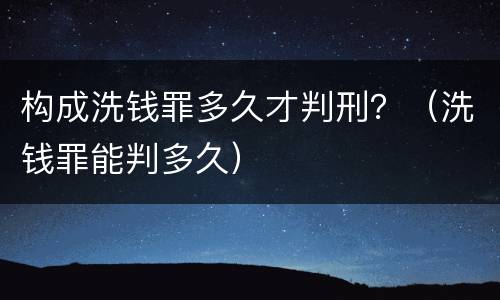 构成洗钱罪多久才判刑？（洗钱罪能判多久）