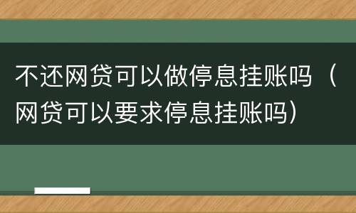 不还网贷可以做停息挂账吗（网贷可以要求停息挂账吗）