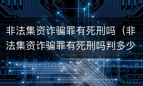 非法集资诈骗罪有死刑吗（非法集资诈骗罪有死刑吗判多少年）