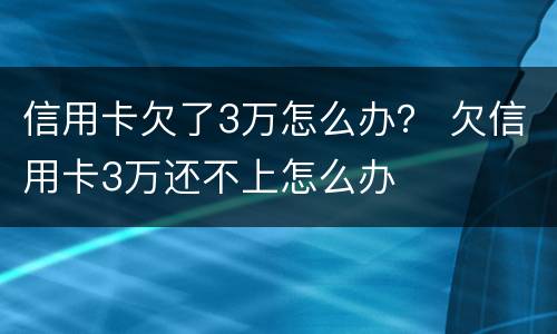 信用卡欠了3万怎么办？ 欠信用卡3万还不上怎么办