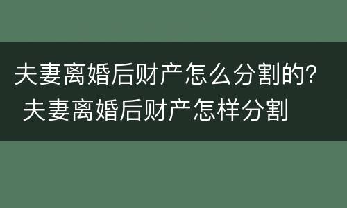 夫妻离婚后财产怎么分割的？ 夫妻离婚后财产怎样分割