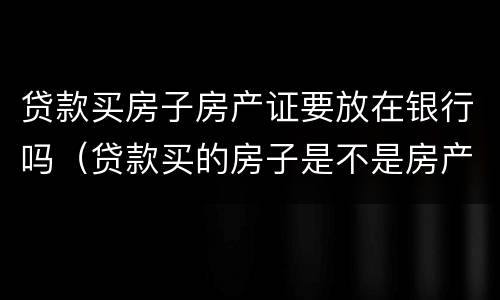 贷款买房子房产证要放在银行吗（贷款买的房子是不是房产证放银行）