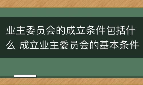 业主委员会的成立条件包括什么 成立业主委员会的基本条件是什么?