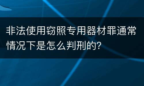非法使用窃照专用器材罪通常情况下是怎么判刑的？