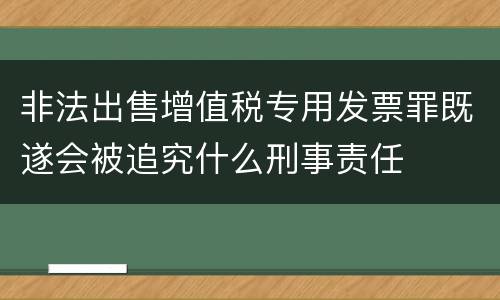 非法出售增值税专用发票罪既遂会被追究什么刑事责任