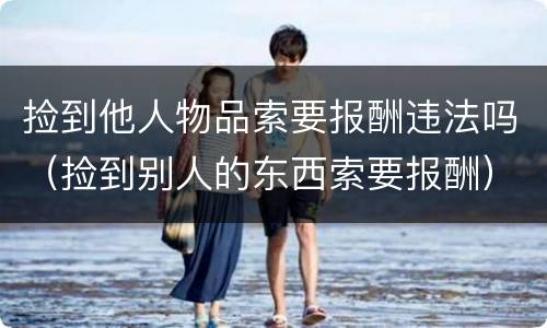 捡到他人物品索要报酬违法吗（捡到别人的东西索要报酬）