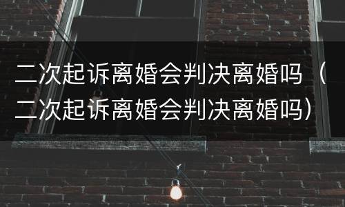 二次起诉离婚会判决离婚吗（二次起诉离婚会判决离婚吗）