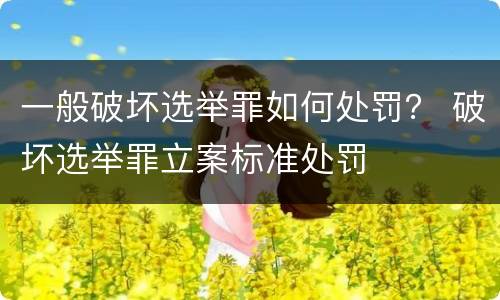 一般破坏选举罪如何处罚？ 破坏选举罪立案标准处罚