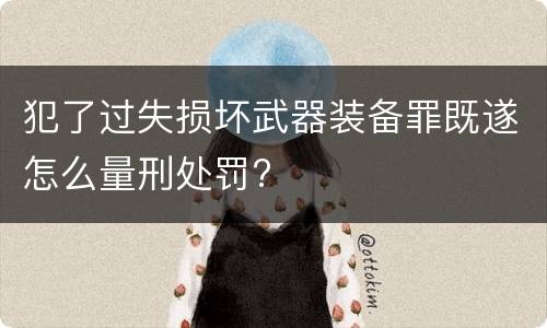 犯了过失损坏武器装备罪既遂怎么量刑处罚?