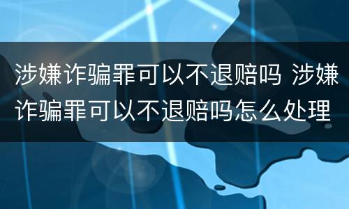 涉嫌诈骗罪可以不退赔吗 涉嫌诈骗罪可以不退赔吗怎么处理