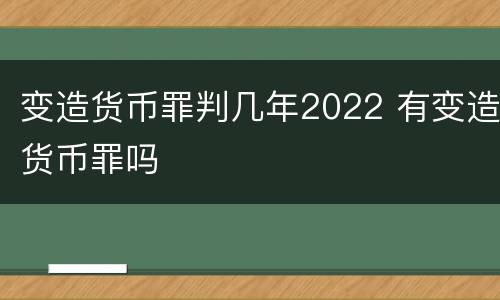 变造货币罪判几年2022 有变造货币罪吗