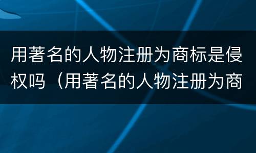 用著名的人物注册为商标是侵权吗（用著名的人物注册为商标是侵权吗）