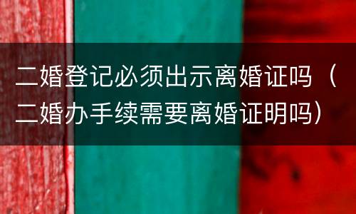 二婚登记必须出示离婚证吗（二婚办手续需要离婚证明吗）