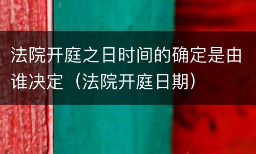 法院开庭之日时间的确定是由谁决定（法院开庭日期）