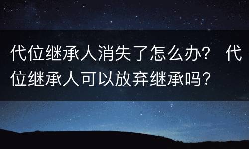 代位继承人消失了怎么办？ 代位继承人可以放弃继承吗?