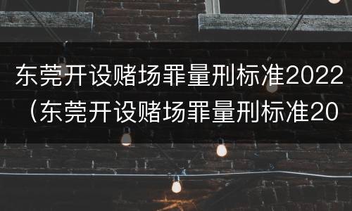 东莞开设赌场罪量刑标准2022（东莞开设赌场罪量刑标准2022年）