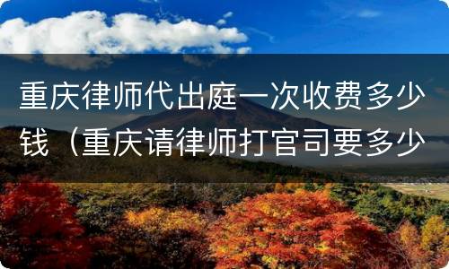 重庆律师代出庭一次收费多少钱（重庆请律师打官司要多少钱）