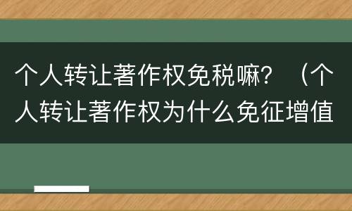 个人转让著作权免税嘛？（个人转让著作权为什么免征增值税）