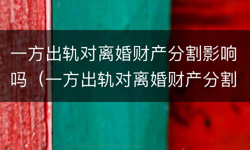 一方出轨对离婚财产分割影响吗（一方出轨对离婚财产分割影响吗女方）