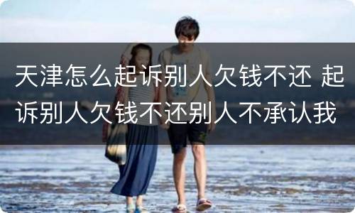天津怎么起诉别人欠钱不还 起诉别人欠钱不还别人不承认我该怎么办