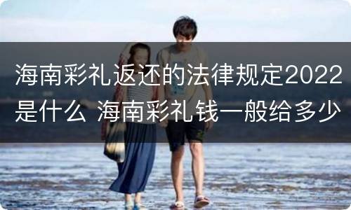 海南彩礼返还的法律规定2022是什么 海南彩礼钱一般给多少2020