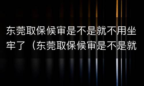 东莞取保候审是不是就不用坐牢了（东莞取保候审是不是就不用坐牢了呢）