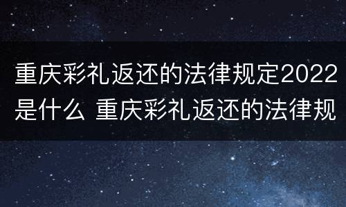 重庆彩礼返还的法律规定2022是什么 重庆彩礼返还的法律规定2022是什么时候开始