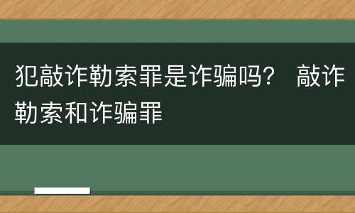 犯敲诈勒索罪是诈骗吗？ 敲诈勒索和诈骗罪