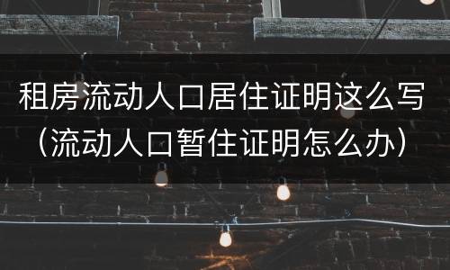 租房流动人口居住证明这么写（流动人口暂住证明怎么办）