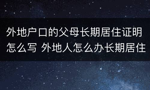 外地户口的父母长期居住证明怎么写 外地人怎么办长期居住证明