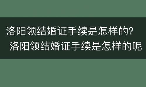 洛阳领结婚证手续是怎样的？ 洛阳领结婚证手续是怎样的呢