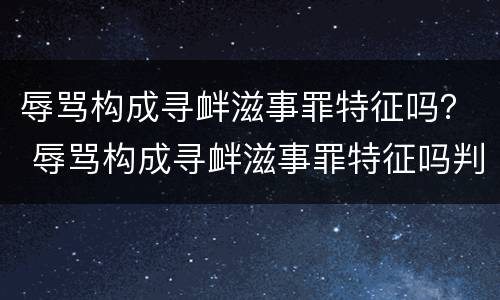 辱骂构成寻衅滋事罪特征吗？ 辱骂构成寻衅滋事罪特征吗判几年