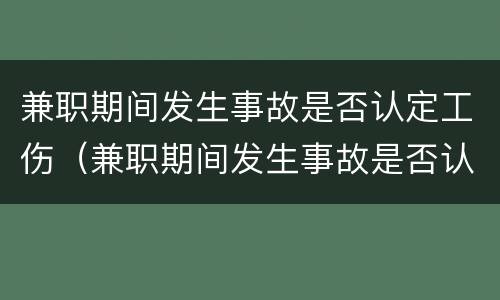兼职期间发生事故是否认定工伤（兼职期间发生事故是否认定工伤）