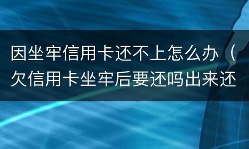 因坐牢信用卡还不上怎么办（欠信用卡坐牢后要还吗出来还不起怎么办）