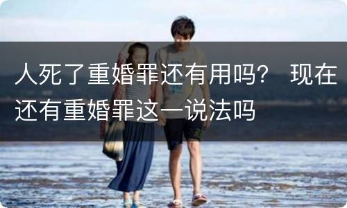 人死了重婚罪还有用吗？ 现在还有重婚罪这一说法吗