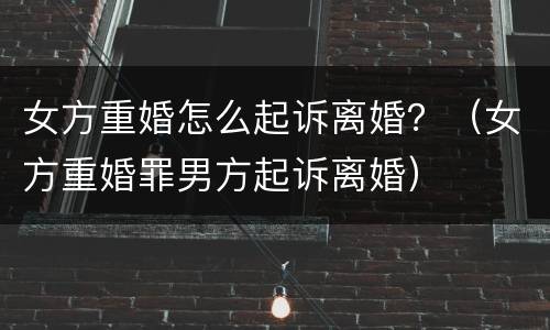 女方重婚怎么起诉离婚？（女方重婚罪男方起诉离婚）