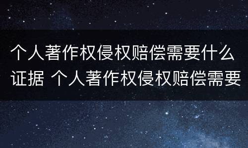 个人著作权侵权赔偿需要什么证据 个人著作权侵权赔偿需要什么证据呢
