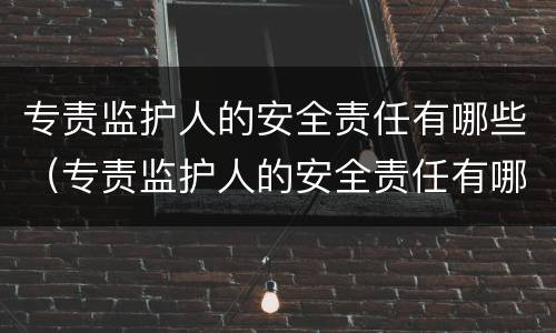 专责监护人的安全责任有哪些（专责监护人的安全责任有哪些内容）