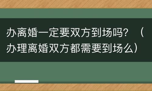 办离婚一定要双方到场吗？（办理离婚双方都需要到场么）