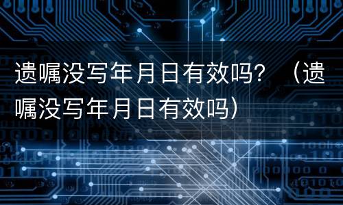 遗嘱没写年月日有效吗？（遗嘱没写年月日有效吗）