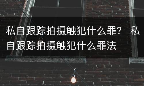 私自跟踪拍摄触犯什么罪？ 私自跟踪拍摄触犯什么罪法