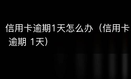 信用卡逾期1天怎么办（信用卡 逾期 1天）