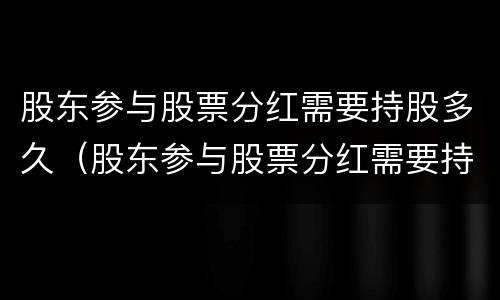 股东参与股票分红需要持股多久（股东参与股票分红需要持股多久呢）