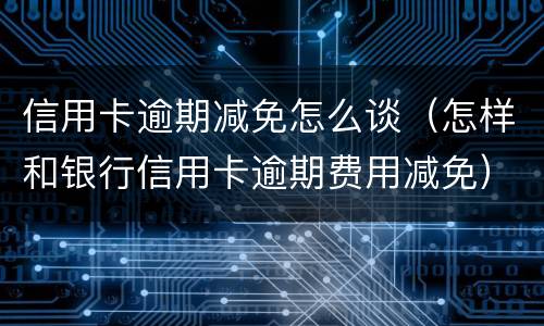 信用卡逾期减免怎么谈（怎样和银行信用卡逾期费用减免）