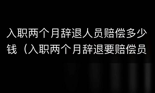 入职两个月辞退人员赔偿多少钱（入职两个月辞退要赔偿员工工资吗）