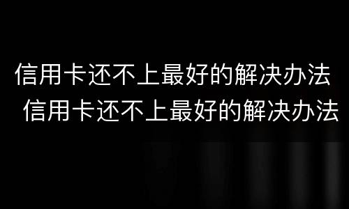信用卡还不上最好的解决办法 信用卡还不上最好的解决办法是啥